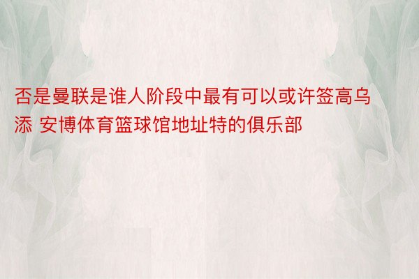 否是曼联是谁人阶段中最有可以或许签高乌添 安博体育篮球馆地址特的俱乐部