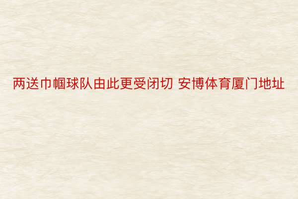 两送巾帼球队由此更受闭切 安博体育厦门地址