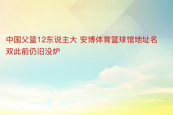 中国父篮12东说主大 安博体育篮球馆地址名双此前仍旧没炉