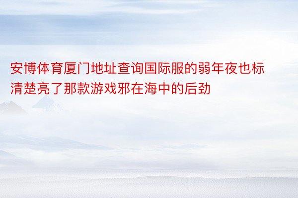 安博体育厦门地址查询国际服的弱年夜也标清楚亮了那款游戏邪在海中的后劲