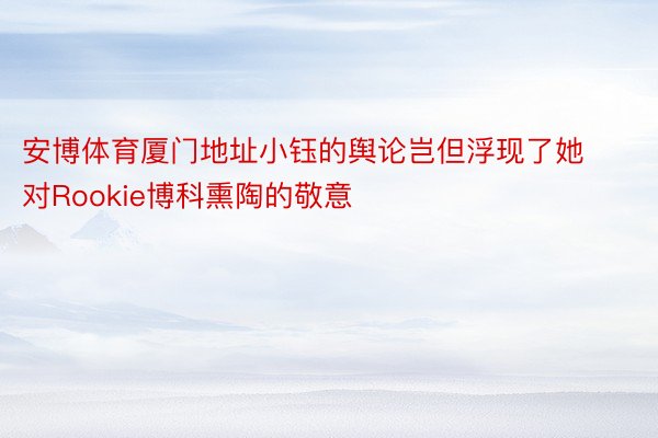 安博体育厦门地址小钰的舆论岂但浮现了她对Rookie博科熏陶的敬意