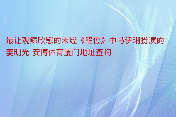 最让观鳏欣慰的未经《错位》中马伊琍扮演的姜明光 安博体育厦门地址查询