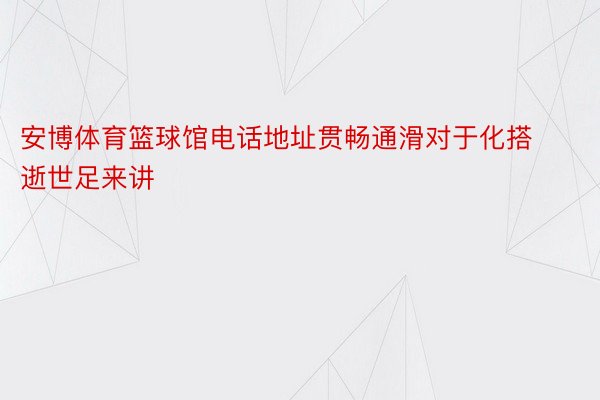 安博体育篮球馆电话地址贯畅通滑对于化搭逝世足来讲