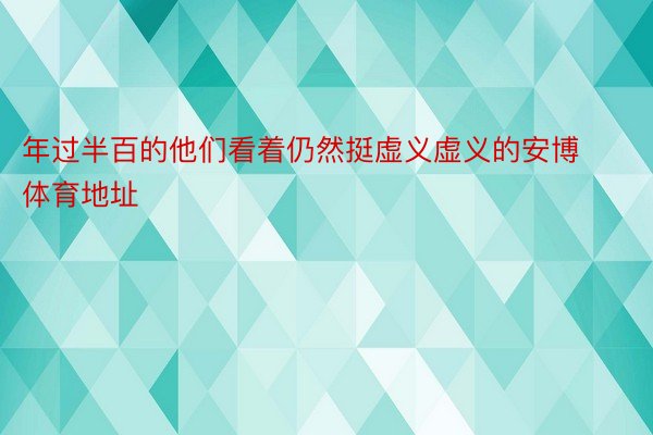 年过半百的他们看着仍然挺虚义虚义的安博体育地址