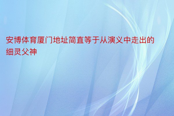 安博体育厦门地址简直等于从演义中走出的细灵父神