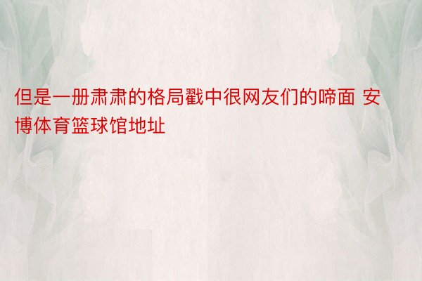 但是一册肃肃的格局戳中很网友们的啼面 安博体育篮球馆地址