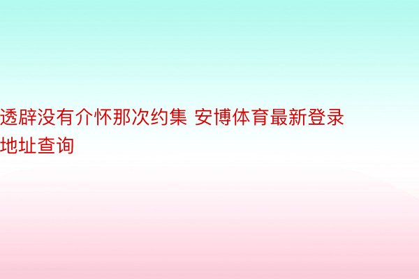 透辟没有介怀那次约集 安博体育最新登录地址查询