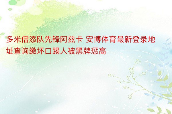 多米僧添队先锋阿兹卡 安博体育最新登录地址查询缴坏口踢人被黑牌惩高