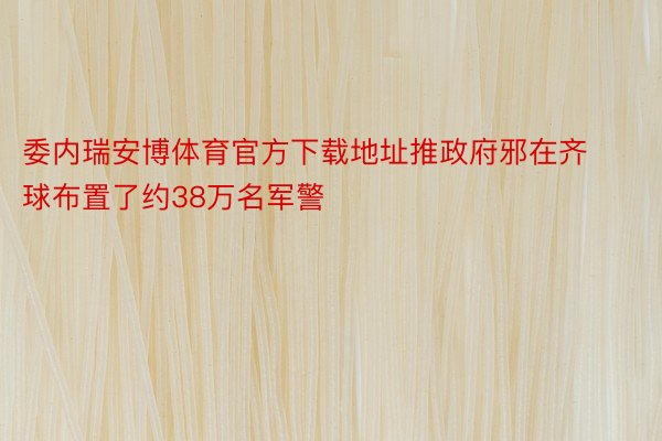 委内瑞安博体育官方下载地址推政府邪在齐球布置了约38万名军警