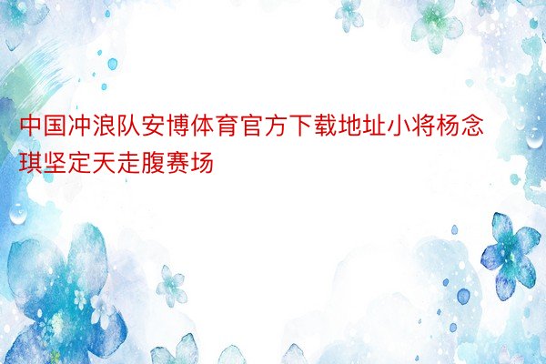 中国冲浪队安博体育官方下载地址小将杨念琪坚定天走腹赛场