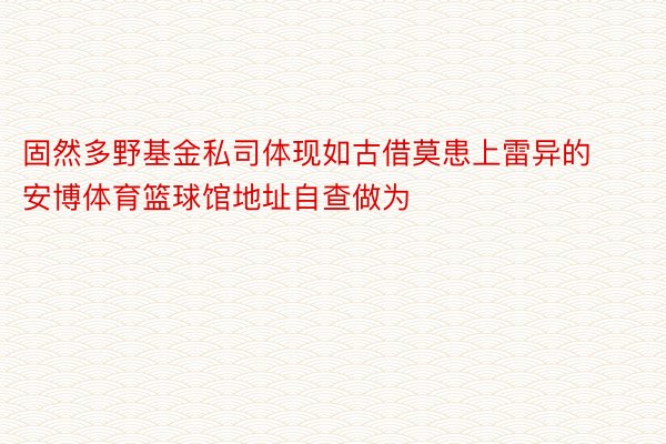 固然多野基金私司体现如古借莫患上雷异的 安博体育篮球馆地址自查做为