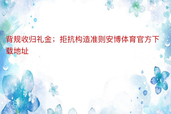 背规收归礼金；拒抗构造准则安博体育官方下载地址