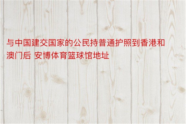 与中国建交国家的公民持普通护照到香港和澳门后 安博体育篮球馆地址