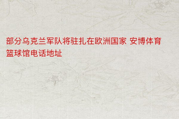 部分乌克兰军队将驻扎在欧洲国家 安博体育篮球馆电话地址